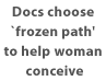 Docs choose ‘frozen path’ to help woman conceive